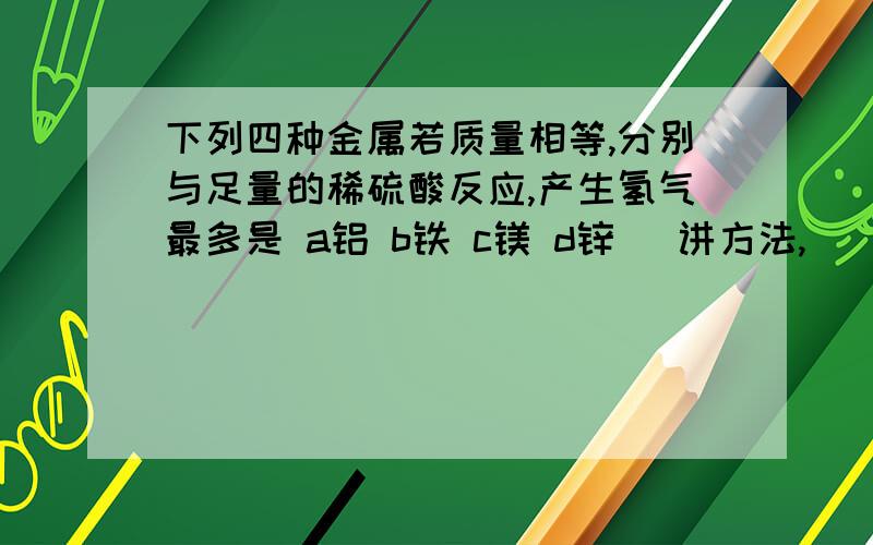 下列四种金属若质量相等,分别与足量的稀硫酸反应,产生氢气最多是 a铝 b铁 c镁 d锌 （讲方法,