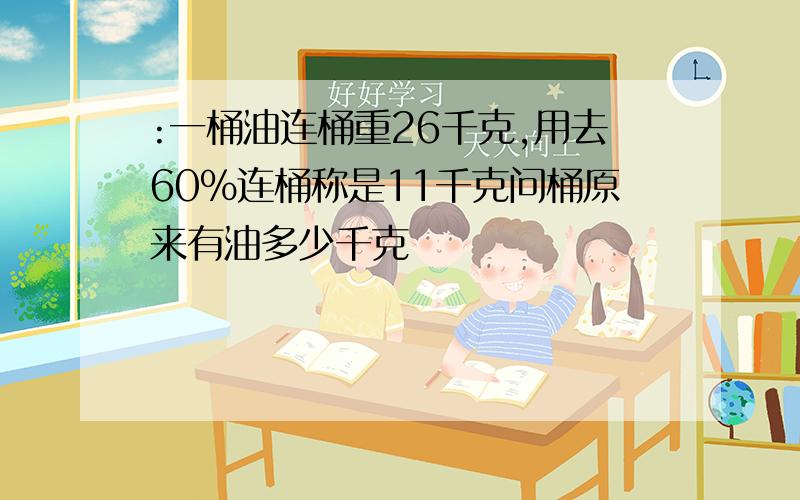 :一桶油连桶重26千克,用去60%连桶称是11千克问桶原来有油多少千克