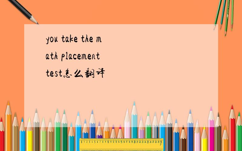 you take the math placement test怎么翻译