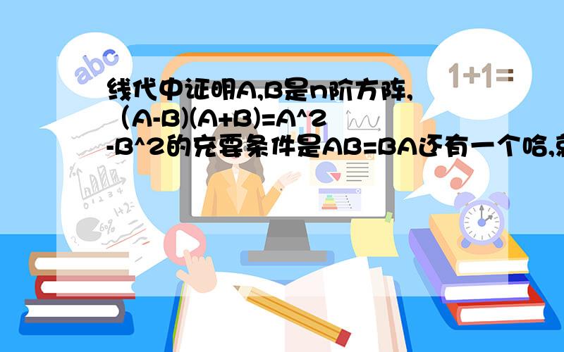 线代中证明A,B是n阶方阵,（A-B)(A+B)=A^2-B^2的充要条件是AB=BA还有一个哈,就是证明(A+B)^2=A^2+2AB+B^2的充要条件是AB=BA