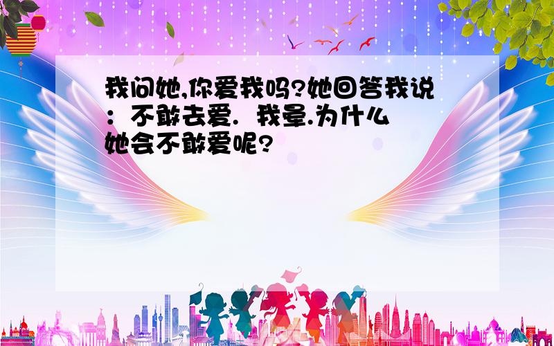 我问她,你爱我吗?她回答我说：不敢去爱.  我晕.为什么她会不敢爱呢?