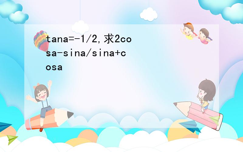 tana=-1/2,求2cosa-sina/sina+cosa