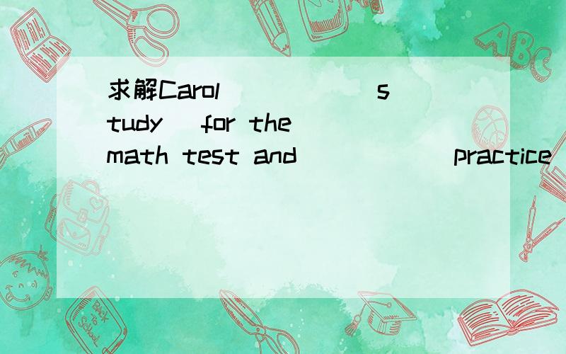 求解Carol_____(study) for the math test and_____(practice)_____(speak) English last night.