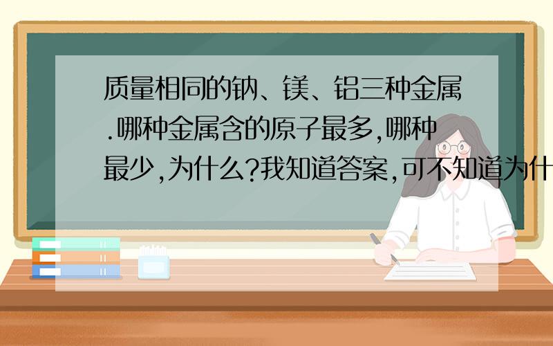 质量相同的钠、镁、铝三种金属.哪种金属含的原子最多,哪种最少,为什么?我知道答案,可不知道为什么 希望解释详细些 最好有推理过程