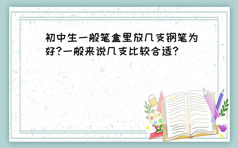 初中生一般笔盒里放几支钢笔为好?一般来说几支比较合适?