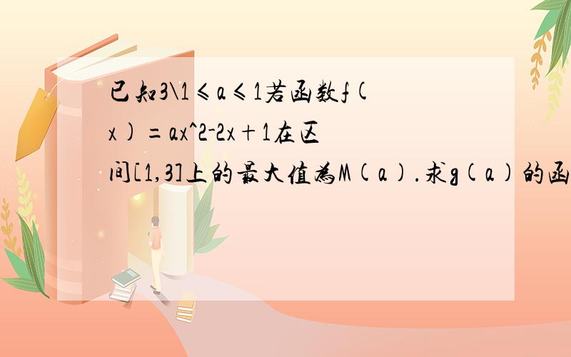 已知3\1≤a≤1若函数f(x)=ax^2-2x+1在区间[1,3]上的最大值为M(a).求g(a)的函数表达式2.判断函数g(a)在区间[1/3,1]上的单调性,并求出g(a)的最小值,最小值为N(a),令g(a)=M(a)-N(a)落了一句话 抱歉-.-