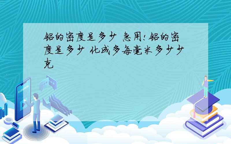 铝的密度是多少 急用!铝的密度是多少 化成多每毫米多少少克