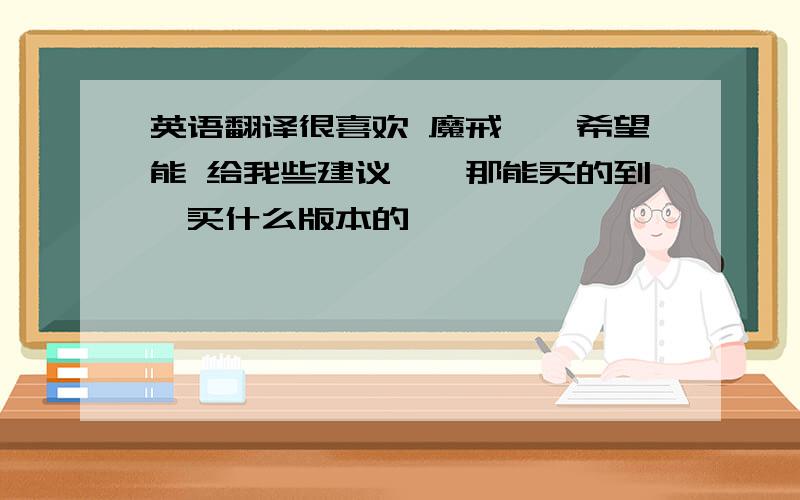 英语翻译很喜欢 魔戒``希望能 给我些建议``那能买的到`买什么版本的``