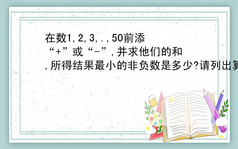 在数1,2,3,.,50前添“+”或“-”,并求他们的和,所得结果最小的非负数是多少?请列出算式解答