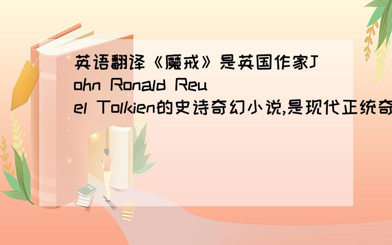 英语翻译《魔戒》是英国作家John Ronald Reuel Tolkien的史诗奇幻小说,是现代正统奇幻文学小说的开山鼻祖也引发了龙与地下城类型（Dungeons & Dragons）游戏和文学的兴盛.《魔戒》最初在公元1954年