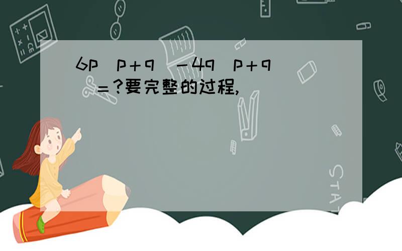 6p（p＋q）－4q（p＋q）＝?要完整的过程,