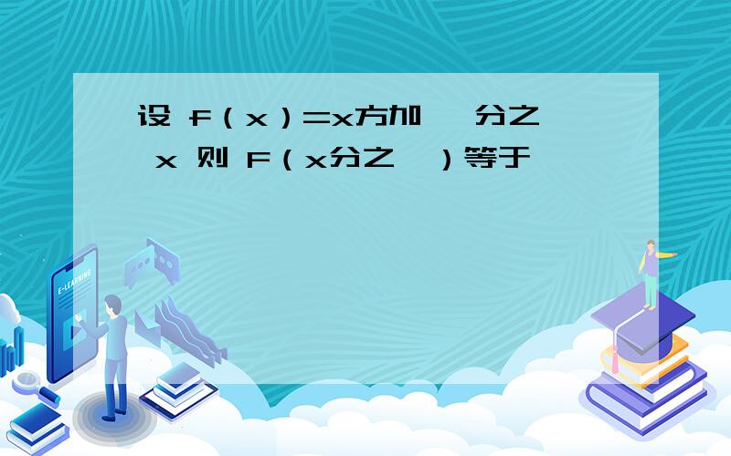 设 f（x）=x方加一 分之 x 则 F（x分之一）等于