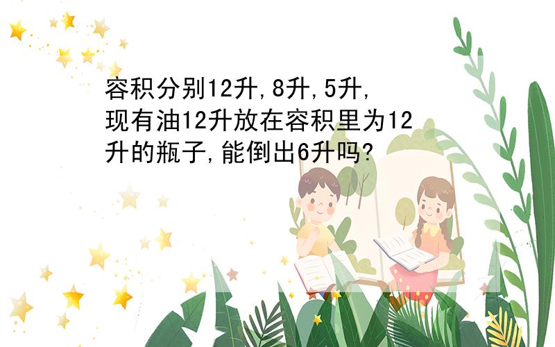 容积分别12升,8升,5升,现有油12升放在容积里为12升的瓶子,能倒出6升吗?