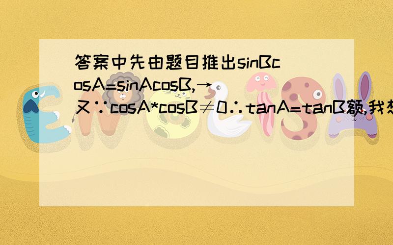 答案中先由题目推出sinBcosA=sinAcosB,→又∵cosA*cosB≠0∴tanA=tanB额,我想问的是怎么知道cosA*cosB≠0的?