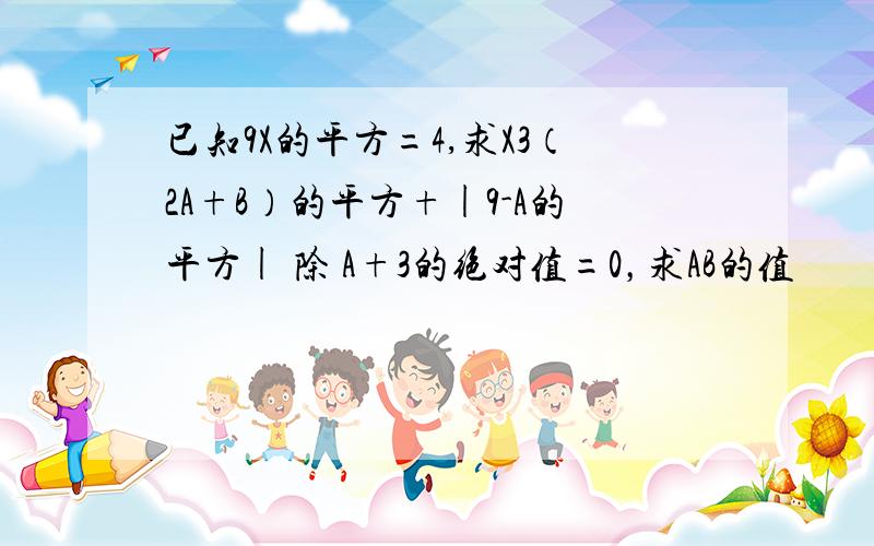 已知9X的平方=4,求X3（2A+B）的平方+|9-A的平方| 除 A+3的绝对值=0，求AB的值