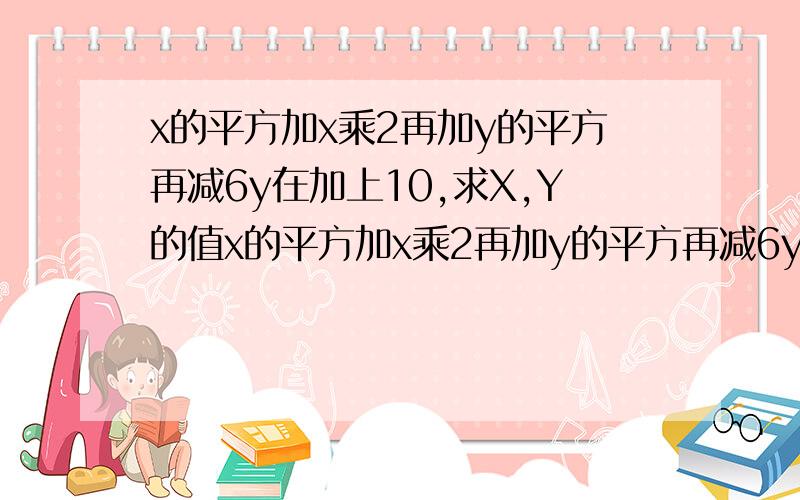 x的平方加x乘2再加y的平方再减6y在加上10,求X,Y的值x的平方加x乘2再加y的平方再减6y加上10等于0，求X，Y的值                                                               上面写错了，补充问题的题目才是