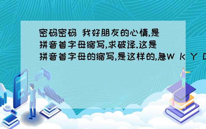 密码密码 我好朋友的心情,是拼音首字母缩写,求破译.这是拼音首字母的缩写,是这样的,急W K Y D G N F Z,X C,S Y,D W H H P B N D G N X R,W H D Y.