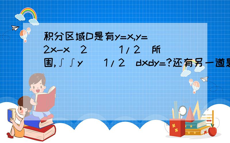 积分区域D是有y=x,y=(2x-x^2)^(1/2)所围,∫∫y^(1/2)dxdy=?还有另一道题,积分区域D是有y=x,y=2x-x^2所围,∫∫y^(1/2)dxdy=?