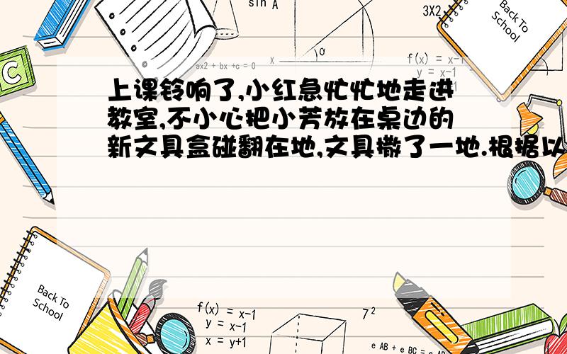 上课铃响了,小红急忙忙地走进教室,不小心把小芳放在桌边的新文具盒碰翻在地,文具撒了一地.根据以上的开头将故事编写完整.