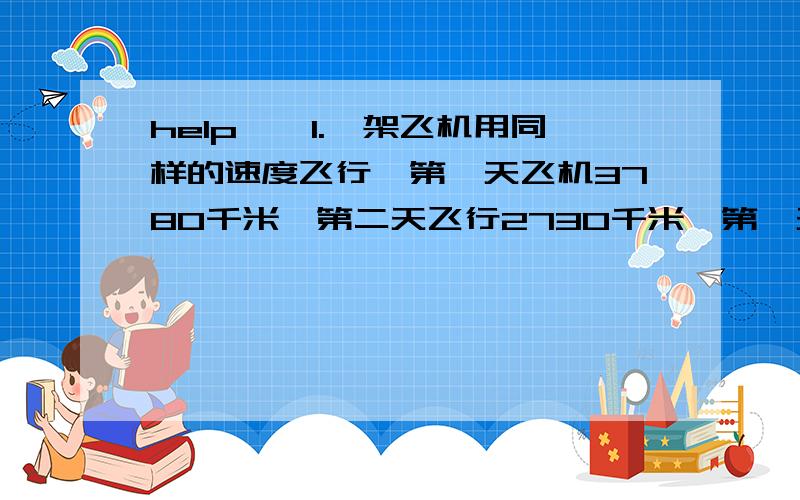 help……1.一架飞机用同样的速度飞行,第一天飞机3780千米,第二天飞行2730千米,第一天比第二天多飞行2.5小时,两天各飞行多少千米?