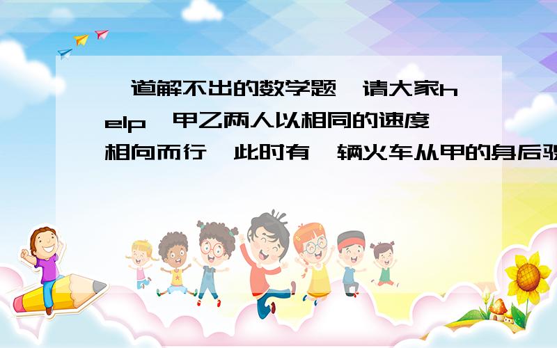 一道解不出的数学题,请大家help,甲乙两人以相同的速度相向而行,此时有一辆火车从甲的身后驶来,火车完全从甲的身边驶过共用了2分钟,之后火车再向前行驶12秒钟就正好和乙相遇,请问：1、