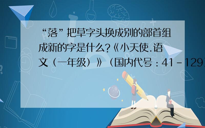 “落”把草字头换成别的部首组成新的字是什么?《小天使.语文（一年级）》（国内代号：41-129）No.733-736A第22页“变字小魔术”中的一道题。原题为“落—（ ）+（ ）=（ ）”〔例题为“冷-