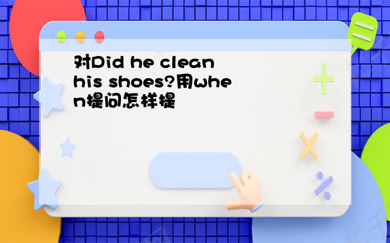 对Did he clean his shoes?用when提问怎样提