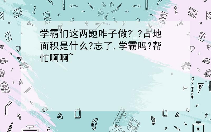 学霸们这两题咋子做?_?占地面积是什么?忘了,学霸吗?帮忙啊啊~