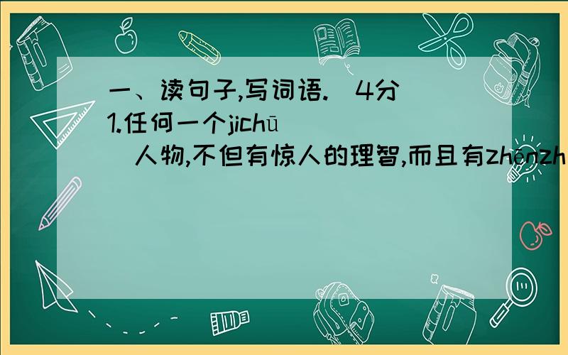 一、读句子,写词语.（4分）1.任何一个jichū ( )人物,不但有惊人的理智,而且有zhēnzh( )的情感,还善于排除各种zǔ no( ),bmiǎn ( )产生误会.2.面对 li ( )的环境,qī linɡ( )的景象,要善于knɡ zh( )情绪,