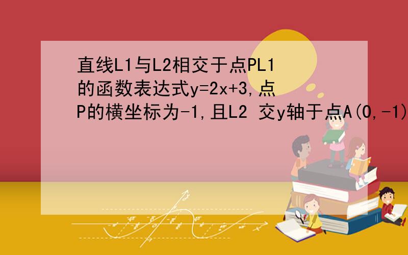 直线L1与L2相交于点PL1的函数表达式y=2x+3,点P的横坐标为-1,且L2 交y轴于点A(0,-1)求直线L2的函数表达式