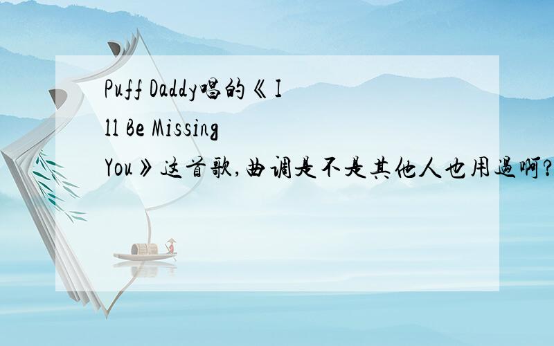 Puff Daddy唱的《Ill Be Missing You》这首歌,曲调是不是其他人也用过啊?我记得除了这首歌还有2个版本,有知道名字的请回复!谢谢了