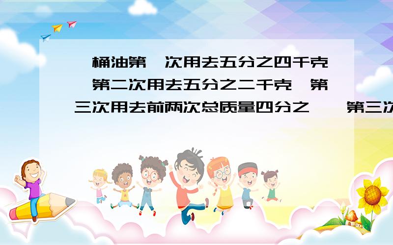 一桶油第一次用去五分之四千克,第二次用去五分之二千克,第三次用去前两次总质量四分之一,第三次用去多少千克?