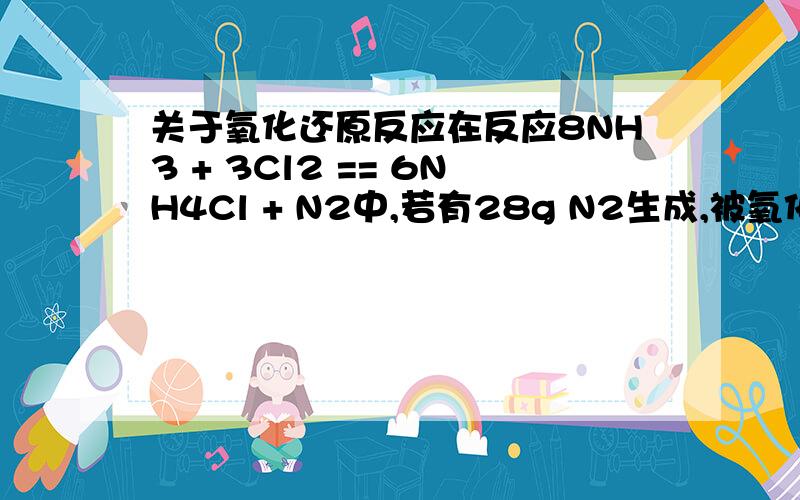 关于氧化还原反应在反应8NH3 + 3Cl2 == 6NH4Cl + N2中,若有28g N2生成,被氧化的氨是：A.17g B.34g C.170g D.68g