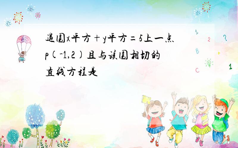 过圆x平方+y平方=5上一点p(-1,2)且与该圆相切的直线方程是