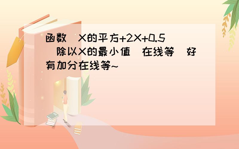 函数（X的平方+2X+0.5）除以X的最小值（在线等）好有加分在线等~