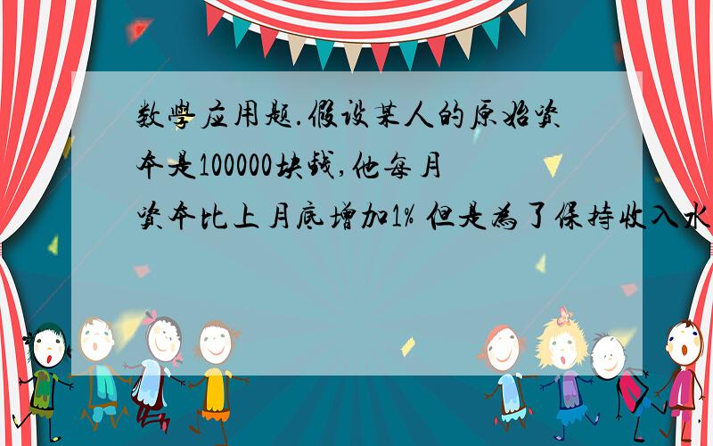 数学应用题.假设某人的原始资本是100000块钱,他每月资本比上月底增加1% 但是为了保持收入水平他必须每个月底把利润再投入,但每月增加投资资时增加的那部分要一次性扣除20%手续费请问一