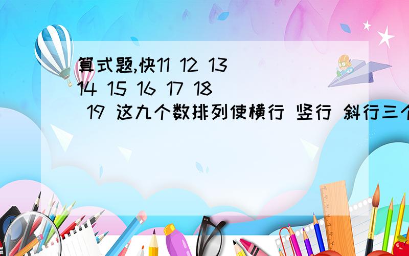 算式题,快11 12 13 14 15 16 17 18 19 这九个数排列使横行 竖行 斜行三个数相加都等于45