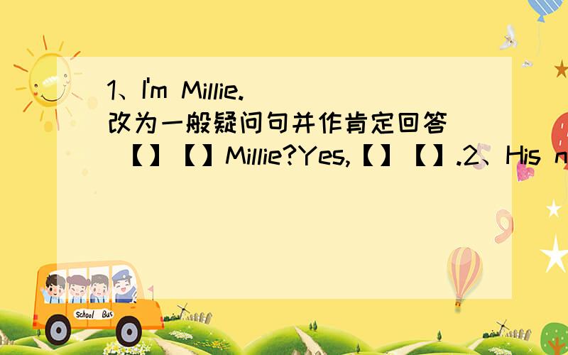 1、I'm Millie.[改为一般疑问句并作肯定回答] 【】【】Millie?Yes,【】【】.2、His name is【Daniel】.[提问]【】【】 his name?3、Sandy is a good student.[改为否定句]Sandy【】【】 good student.4、We are all students