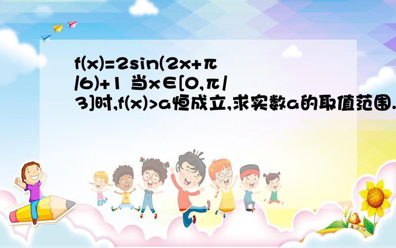 f(x)=2sin(2x+π/6)+1 当x∈[0,π/3]时,f(x)>a恒成立,求实数a的取值范围.求具体解法.