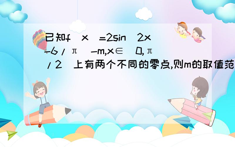 已知f（x）=2sin（2x-6/π）-m,x∈[0,π/2]上有两个不同的零点,则m的取值范围