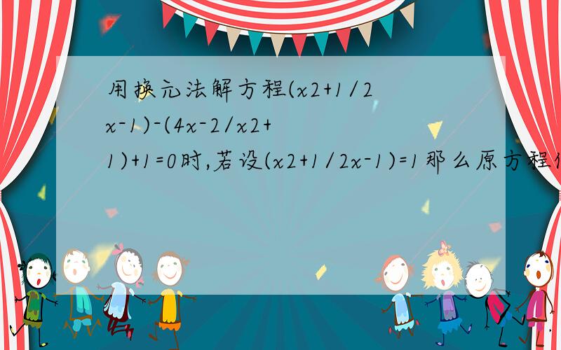 用换元法解方程(x2+1/2x-1)-(4x-2/x2+1)+1=0时,若设(x2+1/2x-1)=1那么原方程化为关于y的方程是A y-(2/y)+1=0B y-(1/2y)+1=0C y+(2/y)+1=0D y+(1/2y)+1=0