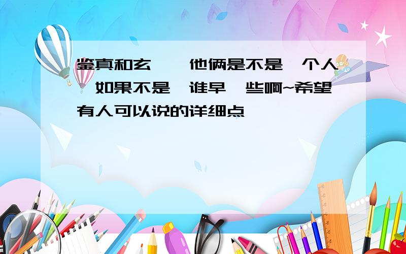 鉴真和玄奘,他俩是不是一个人,如果不是,谁早一些啊~希望有人可以说的详细点