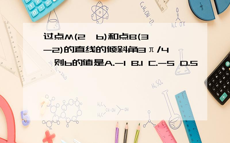 过点M(2,b)和点B(3,-2)的直线的倾斜角3π/4,则b的值是A.-1 B.1 C.-5 D.5