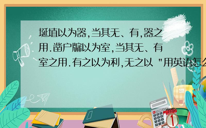 埏埴以为器,当其无、有,器之用.凿户牖以为室,当其无、有室之用.有之以为利,无之以 