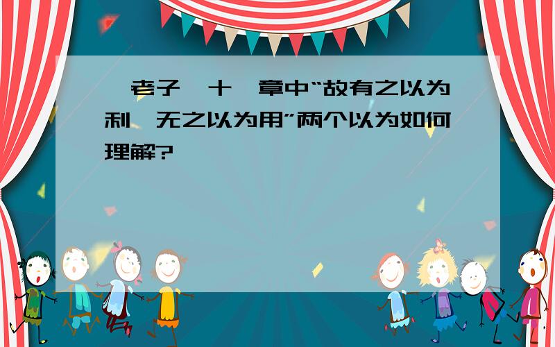 《老子》十一章中“故有之以为利,无之以为用”两个以为如何理解?