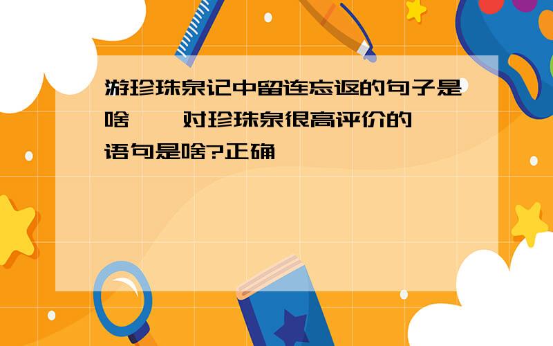 游珍珠泉记中留连忘返的句子是啥    对珍珠泉很高评价的语句是啥?正确