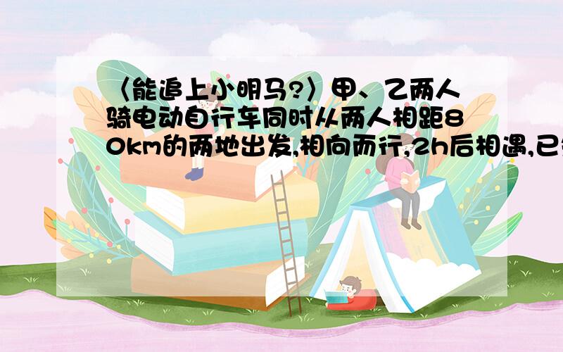 〈能追上小明马?〉甲、乙两人骑电动自行车同时从两人相距80km的两地出发,相向而行,2h后相遇,已知甲每小时比乙多走2.4km,求甲、乙速度各是多少?甲、乙两人练习短距离赛跑,甲的速度为7m/s,