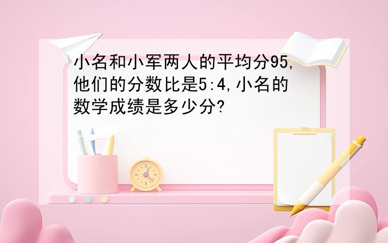 小名和小军两人的平均分95,他们的分数比是5:4,小名的数学成绩是多少分?