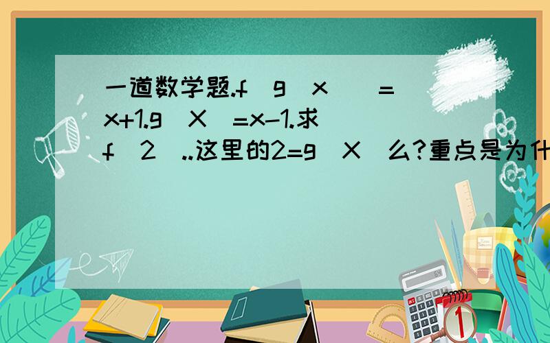 一道数学题.f(g(x))=x+1.g(X)=x-1.求f(2)..这里的2=g(X)么?重点是为什么?