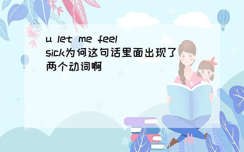 u let me feel sick为何这句话里面出现了两个动词啊